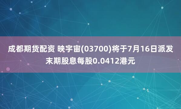成都期货配资 映宇宙(03700)将于7月16日派发末期股息每股0.0412港元