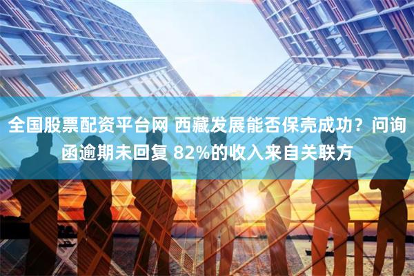 全国股票配资平台网 西藏发展能否保壳成功？问询函逾期未回复 82%的收入来自关联方