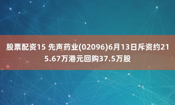 股票配资15 先声药业(02096)6月13日斥资约215.67万港元回购37.5万股
