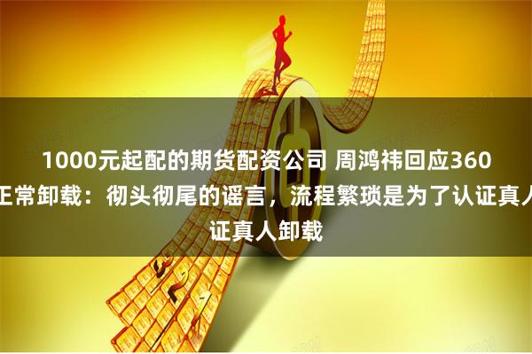 1000元起配的期货配资公司 周鸿祎回应360不能正常卸载：彻头彻尾的谣言，流程繁琐是为了认证真人卸载