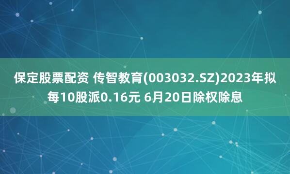 保定股票配资 传智教育(003032.SZ)2023年拟每10股派0.16元 6月20日除权除息
