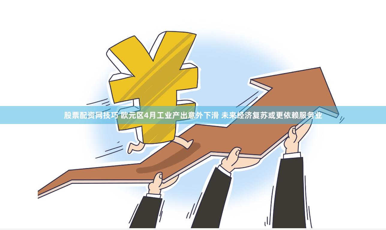 股票配资网技巧 欧元区4月工业产出意外下滑 未来经济复苏或更依赖服务业