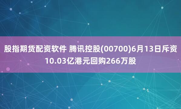 股指期货配资软件 腾讯控股(00700)6月13日斥资10.03亿港元回购266万股