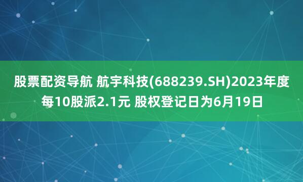 股票配资导航 航宇科技(688239.SH)2023年度每10股派2.1元 股权登记日为6月19日