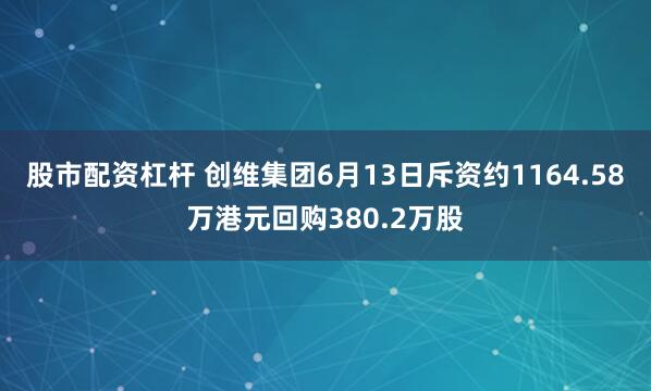 股市配资杠杆 创维集团6月13日斥资约1164.58万港元回购380.2万股