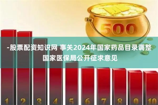 -股票配资知识网 事关2024年国家药品目录调整 国家医保局公开征求意见