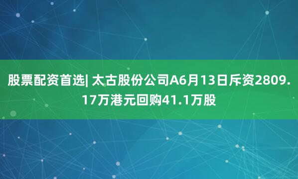 股票配资首选| 太古股份公司A6月13日斥资2809.17万港元回购41.1万股