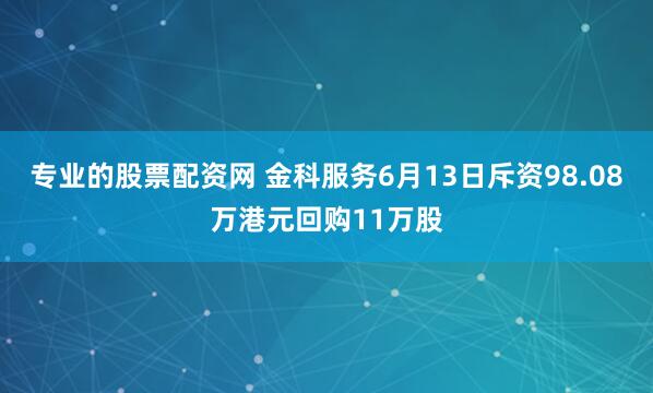专业的股票配资网 金科服务6月13日斥资98.08万港元回购11万股