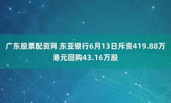 广东股票配资网 东亚银行6月13日斥资419.88万港元回购43.16万股