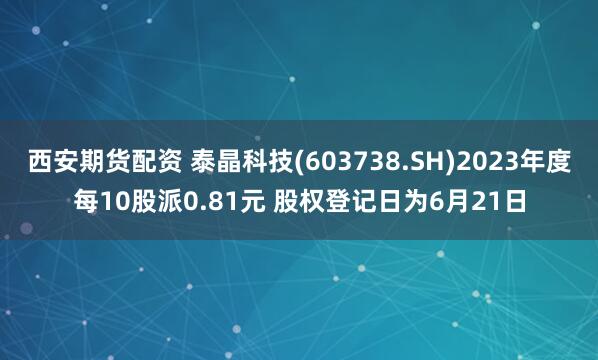 西安期货配资 泰晶科技(603738.SH)2023年度每10股派0.81元 股权登记日为6月21日