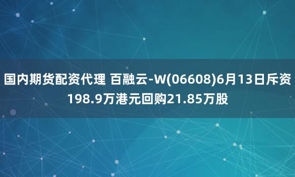 国内期货配资代理 百融云-W(06608)6月13日斥资198.9万港元回购21.85万股