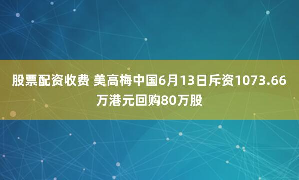 股票配资收费 美高梅中国6月13日斥资1073.66万港元回购80万股