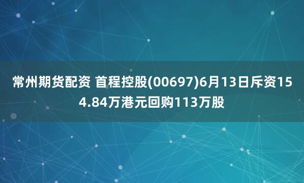 常州期货配资 首程控股(00697)6月13日斥资154.84万港元回购113万股