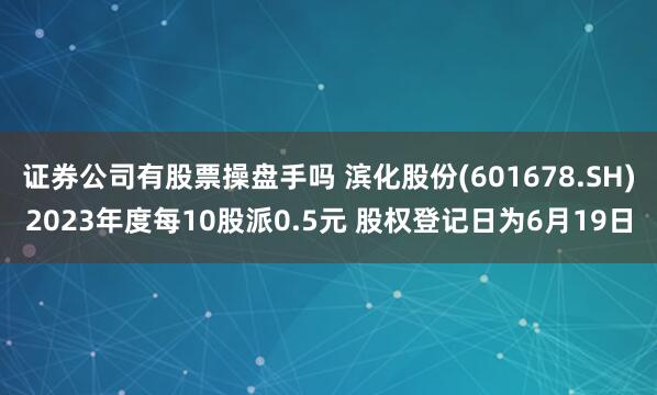 证券公司有股票操盘手吗 滨化股份(601678.SH)2023年度每10股派0.5元 股权登记日为6月19日