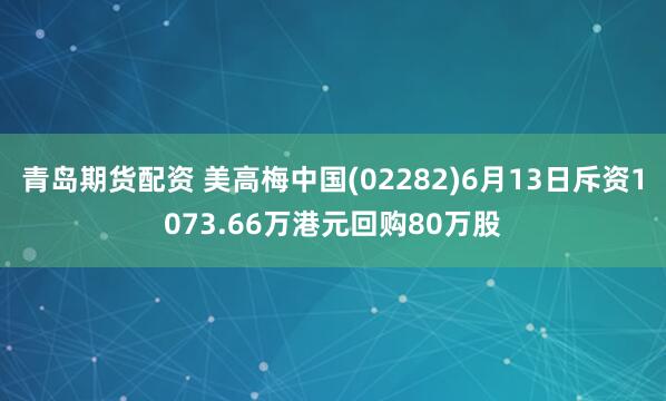 青岛期货配资 美高梅中国(02282)6月13日斥资1073.66万港元回购80万股