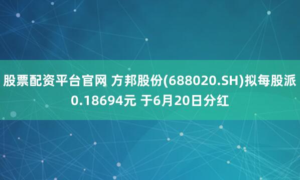 股票配资平台官网 方邦股份(688020.SH)拟每股派0.18694元 于6月20日分红