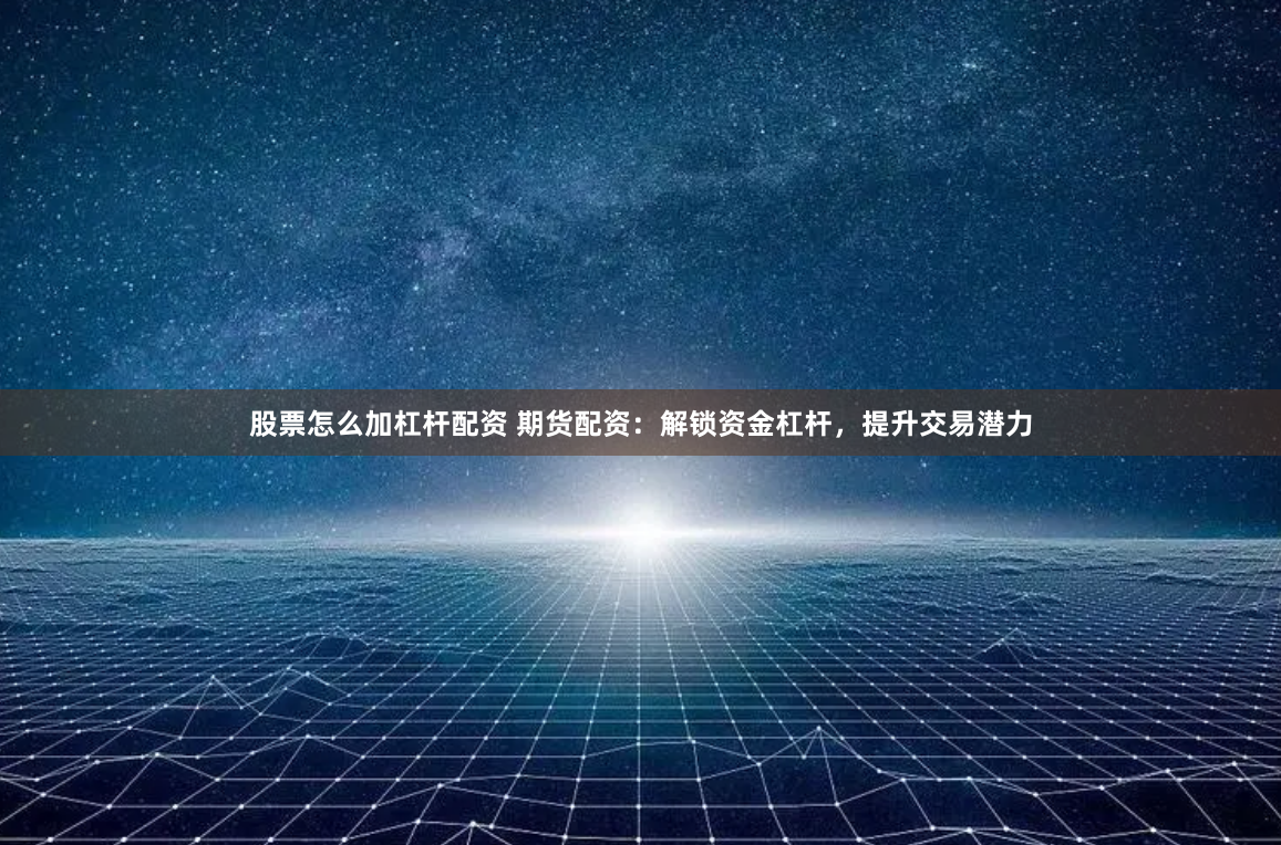 股票怎么加杠杆配资 期货配资：解锁资金杠杆，提升交易潜力