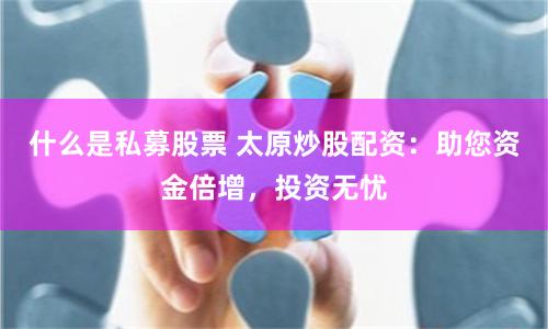什么是私募股票 太原炒股配资：助您资金倍增，投资无忧