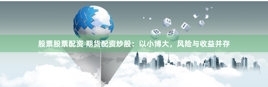 股票股票配资 期货配资炒股：以小博大，风险与收益并存