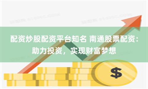 配资炒股配资平台知名 南通股票配资：助力投资，实现财富梦想