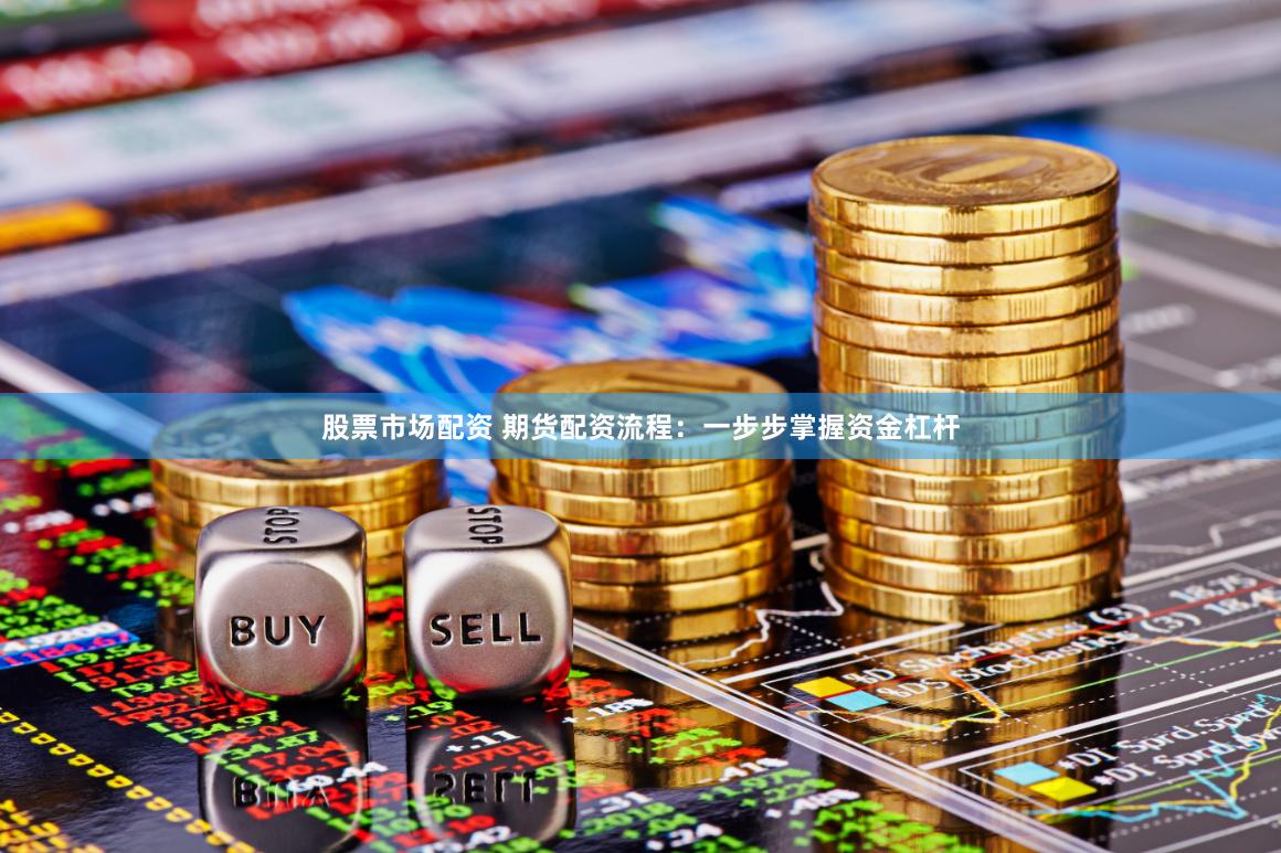 股票市场配资 期货配资流程：一步步掌握资金杠杆