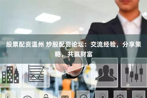 股票配资温州 炒股配资论坛：交流经验，分享策略，共赢财富
