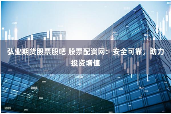 弘业期货股票股吧 股票配资网：安全可靠，助力投资增值