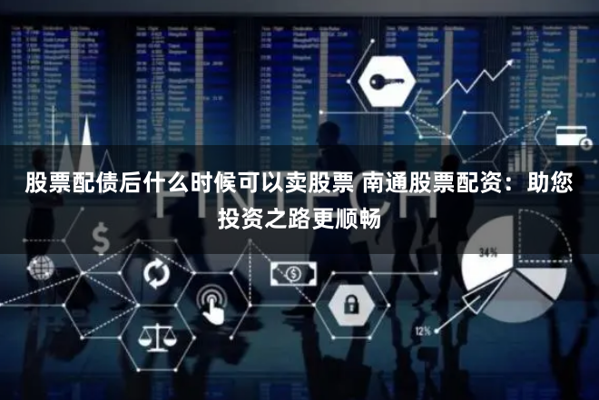 股票配债后什么时候可以卖股票 南通股票配资：助您投资之路更顺畅