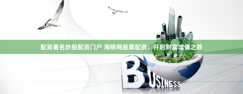 配资著名炒股配资门户 淘银网股票配资：开启财富增值之路