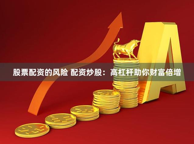 股票配资的风险 配资炒股：高杠杆助你财富倍增