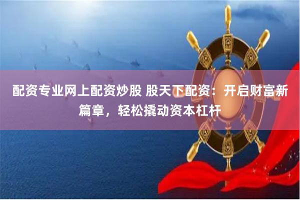 配资专业网上配资炒股 股天下配资：开启财富新篇章，轻松撬动资本杠杆