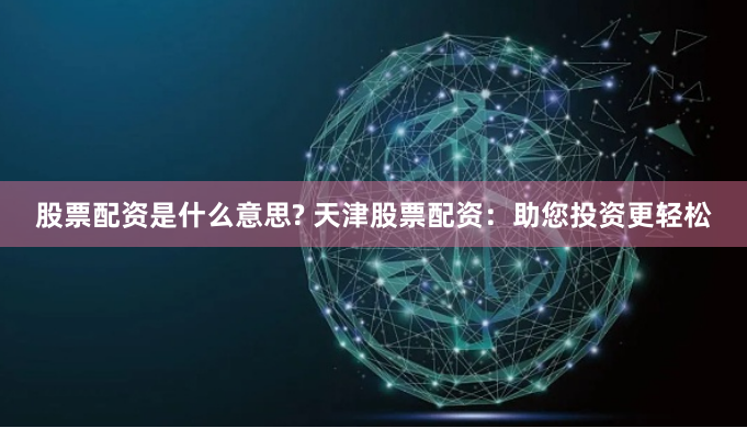 股票配资是什么意思? 天津股票配资：助您投资更轻松