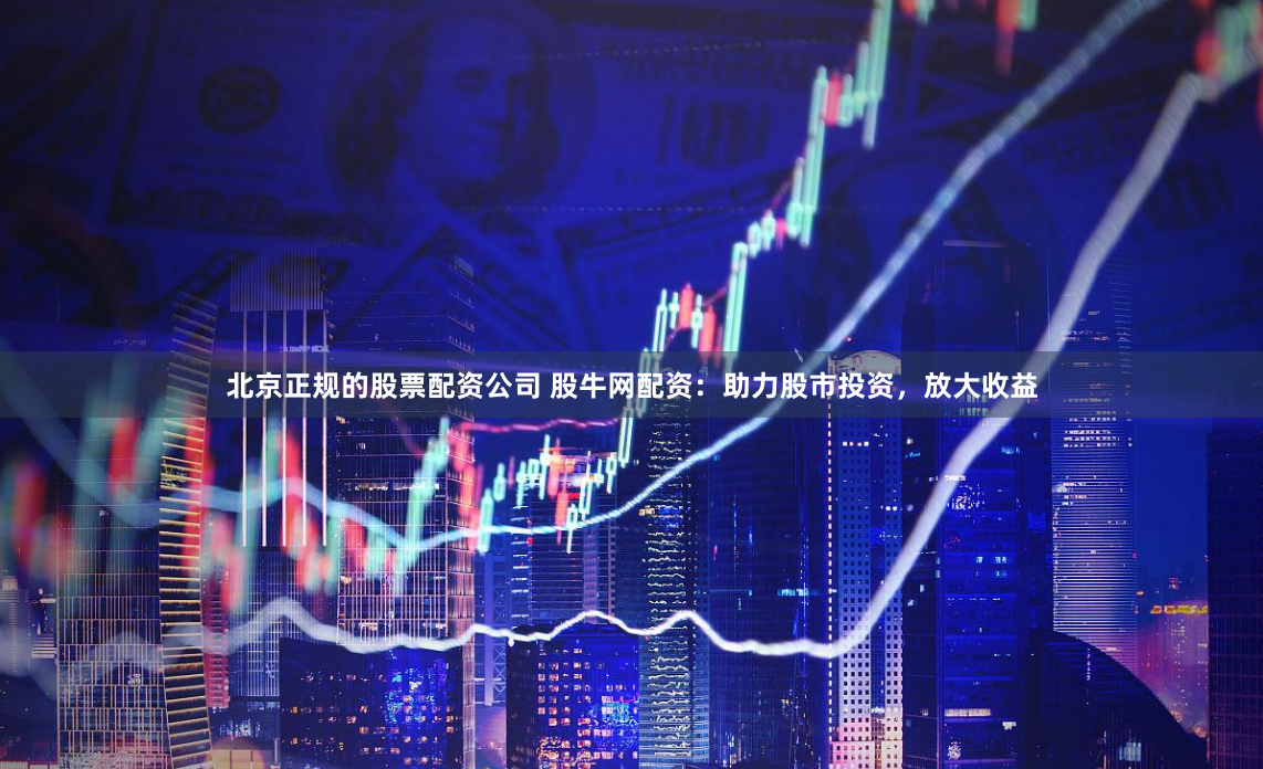 北京正规的股票配资公司 股牛网配资：助力股市投资，放大收益