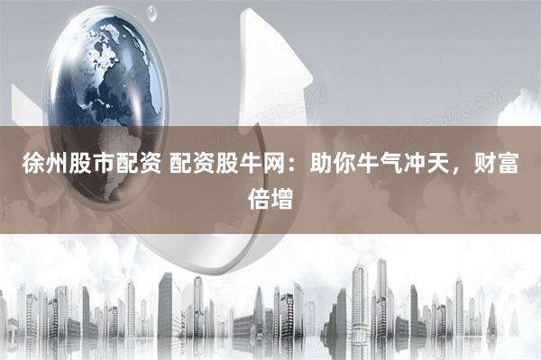 徐州股市配资 配资股牛网：助你牛气冲天，财富倍增
