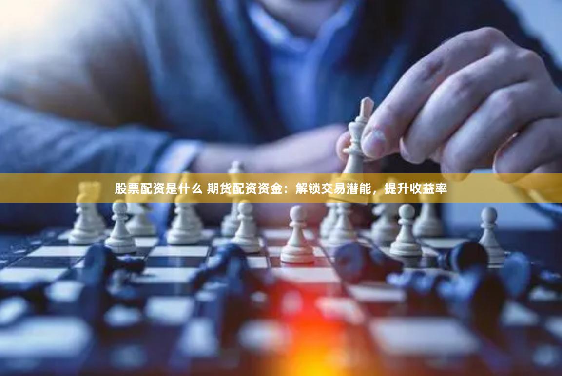 股票配资是什么 期货配资资金：解锁交易潜能，提升收益率