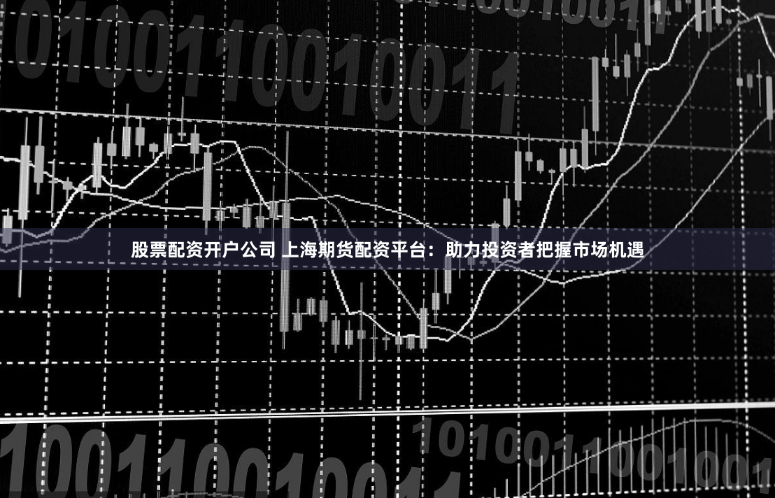 股票配资开户公司 上海期货配资平台：助力投资者把握市场机遇
