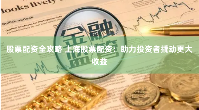 股票配资全攻略 上海股票配资：助力投资者撬动更大收益