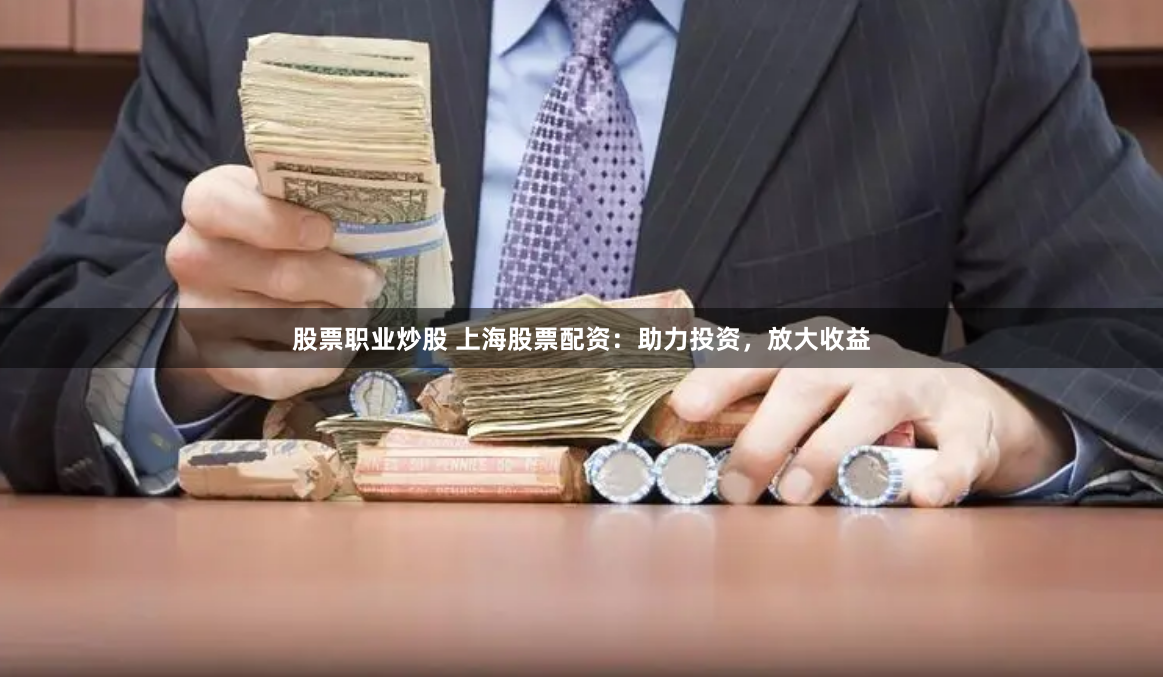 股票职业炒股 上海股票配资：助力投资，放大收益