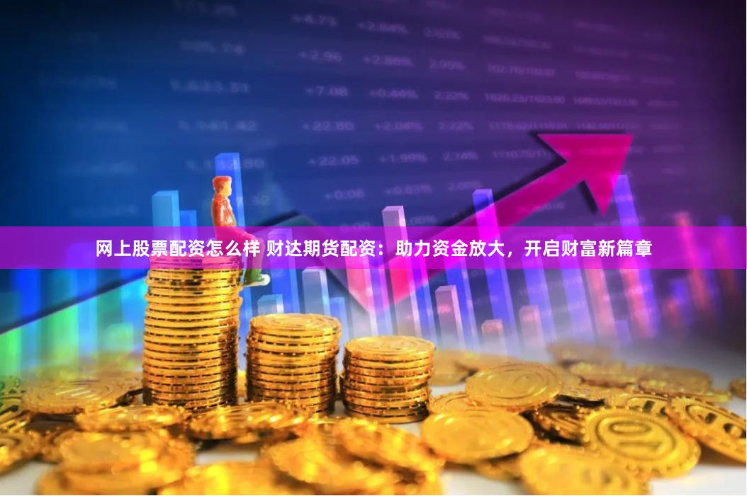 网上股票配资怎么样 财达期货配资：助力资金放大，开启财富新篇章