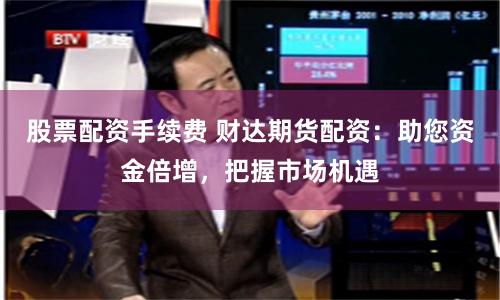 股票配资手续费 财达期货配资：助您资金倍增，把握市场机遇