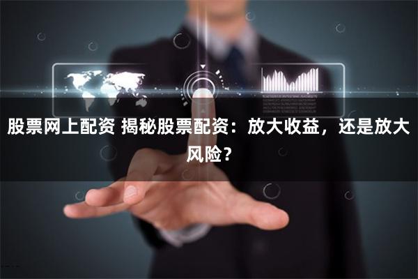 股票网上配资 揭秘股票配资：放大收益，还是放大风险？