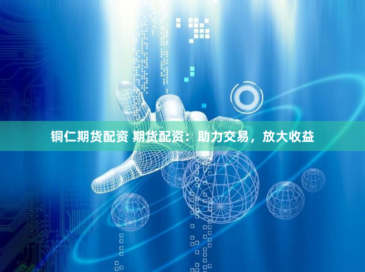 铜仁期货配资 期货配资：助力交易，放大收益