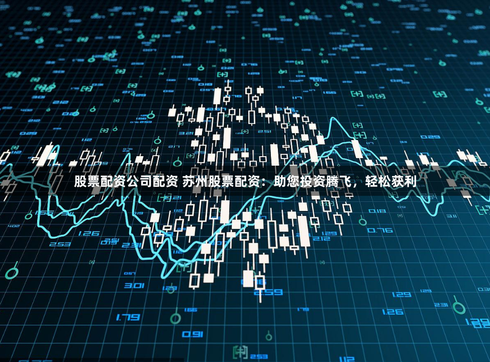 股票配资公司配资 苏州股票配资：助您投资腾飞，轻松获利