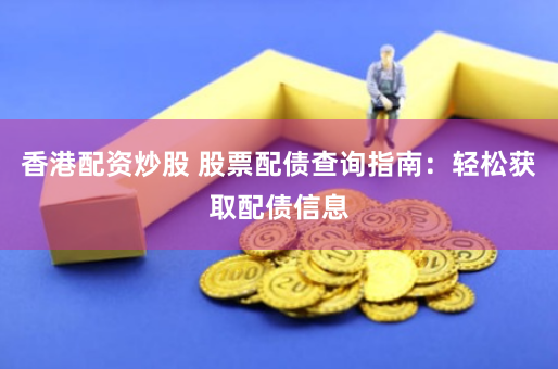 香港配资炒股 股票配债查询指南：轻松获取配债信息