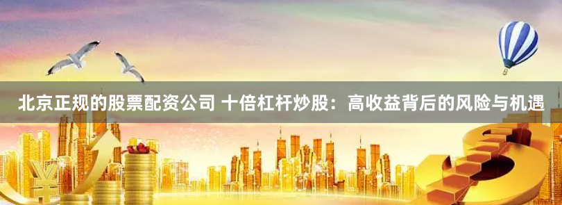 北京正规的股票配资公司 十倍杠杆炒股：高收益背后的风险与机遇