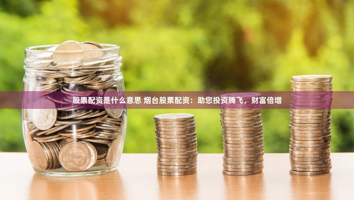 股票配资是什么意思 烟台股票配资：助您投资腾飞，财富倍增