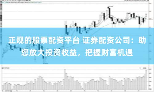 正规的股票配资平台 证券配资公司：助您放大投资收益，把握财富机遇