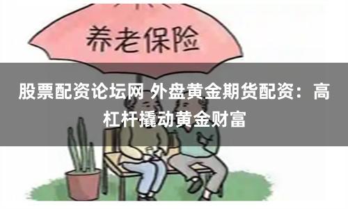 股票配资论坛网 外盘黄金期货配资：高杠杆撬动黄金财富