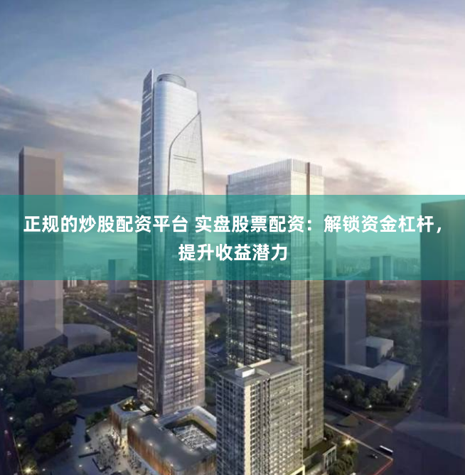 正规的炒股配资平台 实盘股票配资：解锁资金杠杆，提升收益潜力
