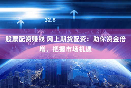 股票配资赚钱 网上期货配资：助你资金倍增，把握市场机遇